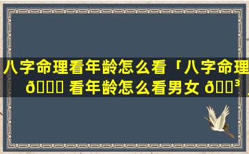 八字命理看年龄怎么看「八字命理 🐟 看年龄怎么看男女 🐳 」